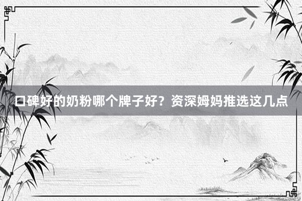 口碑好的奶粉哪个牌子好？资深姆妈推选这几点
