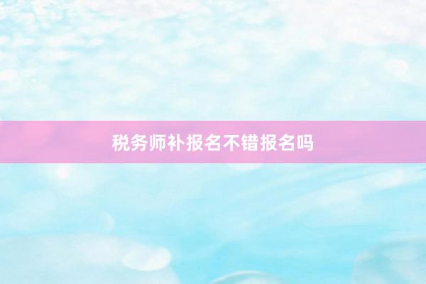 税务师补报名不错报名吗